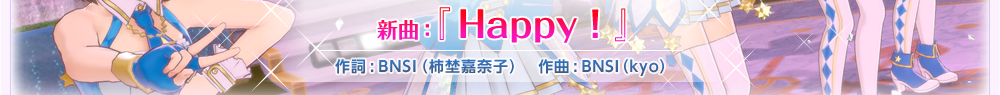 新曲：『Happy!』　作詞:BNSI（柿埜嘉奈子）　作曲:BNSI（kyo）